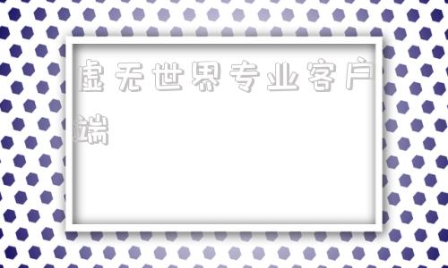 虚无世界专业客户端虚无世界免费下载安装